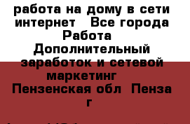 работа на дому в сети интернет - Все города Работа » Дополнительный заработок и сетевой маркетинг   . Пензенская обл.,Пенза г.